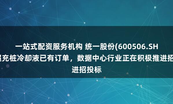 一站式配资服务机构 统一股份(600506.SH)：超充桩冷却液已有订单，数据中心行业正在积极推进招投标