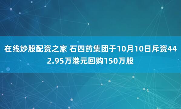 在线炒股配资之家 石四药集团于10月10日斥资442.95万港元回购150万股