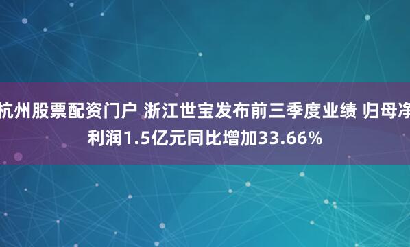 杭州股票配资门户 浙江世宝发布前三季度业绩 归母净利润1.5亿元同比增加33.66%