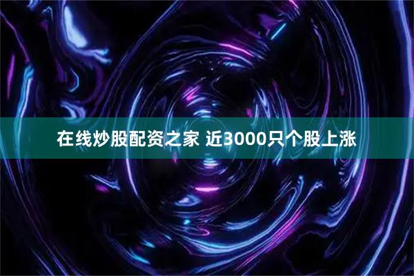 在线炒股配资之家 近3000只个股上涨