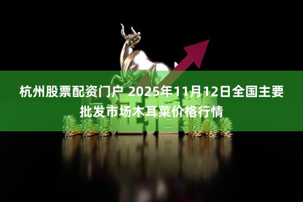 杭州股票配资门户 2025年11月12日全国主要批发市场木耳菜价格行情