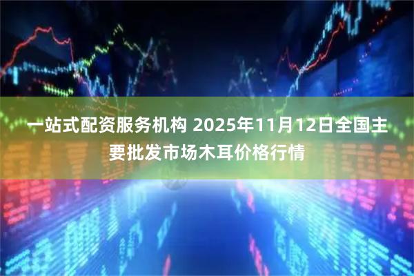 一站式配资服务机构 2025年11月12日全国主要批发市场木耳价格行情