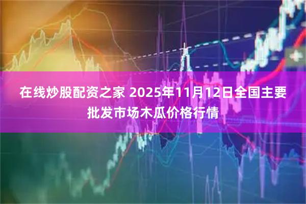在线炒股配资之家 2025年11月12日全国主要批发市场木瓜价格行情