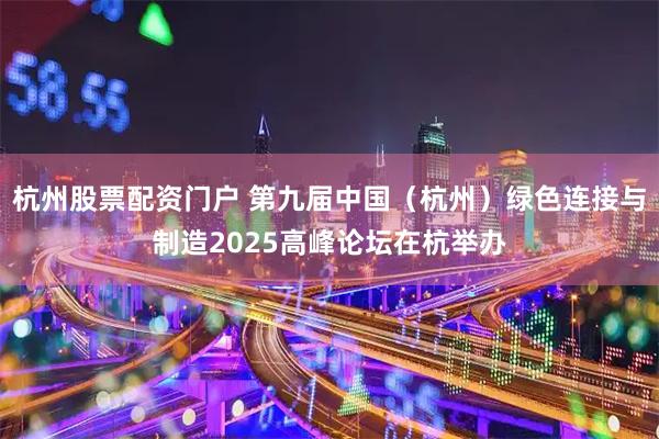 杭州股票配资门户 第九届中国（杭州）绿色连接与制造2025高峰论坛在杭举办