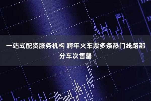 一站式配资服务机构 跨年火车票多条热门线路部分车次售罄