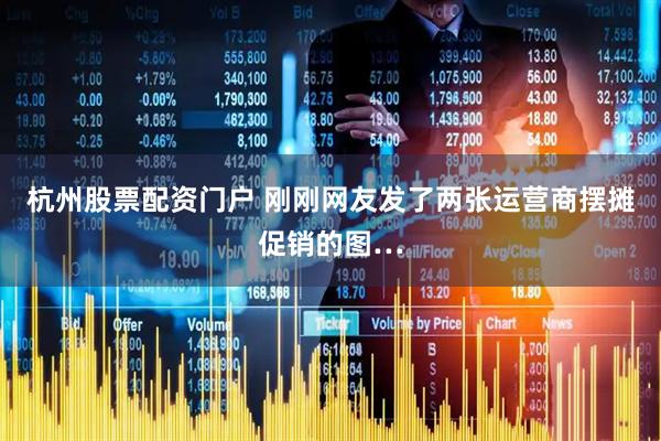 杭州股票配资门户 刚刚网友发了两张运营商摆摊促销的图…