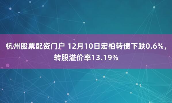 杭州股票配资门户 12月10日宏柏转债下跌0.6%，转股溢价率13.19%