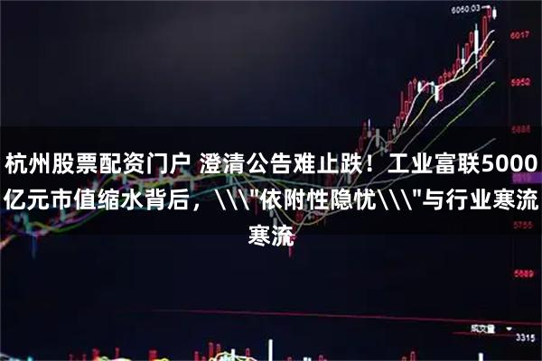 杭州股票配资门户 澄清公告难止跌！工业富联5000亿元市值缩水背后，\＂依附性隐忧\＂与行业寒流