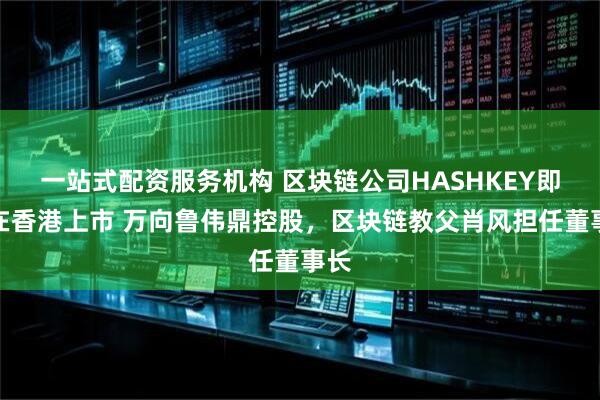 一站式配资服务机构 区块链公司HASHKEY即将在香港上市 万向鲁伟鼎控股，区块链教父肖风担任董事长