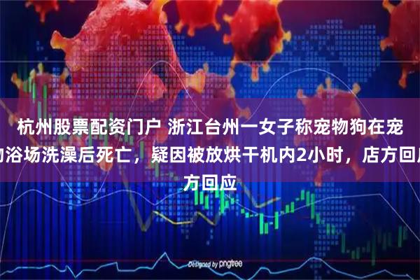 杭州股票配资门户 浙江台州一女子称宠物狗在宠物浴场洗澡后死亡，疑因被放烘干机内2小时，店方回应