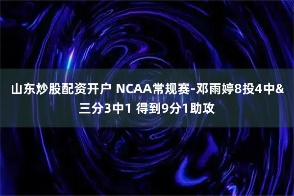 山东炒股配资开户 NCAA常规赛-邓雨婷8投4中&三分3中1 得到9分1助攻