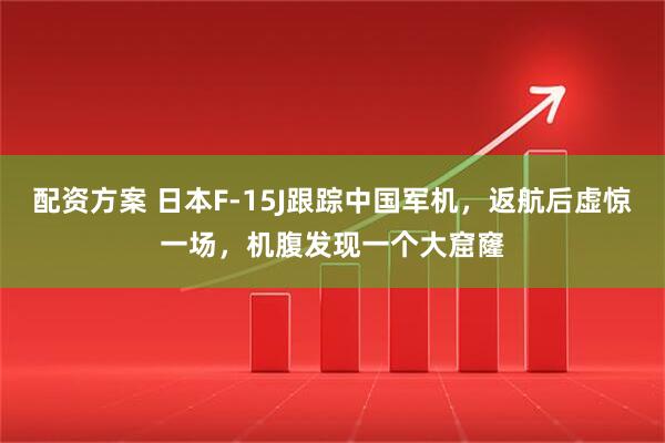 配资方案 日本F-15J跟踪中国军机，返航后虚惊一场，机腹发现一个大窟窿
