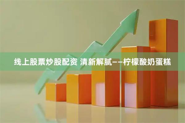 线上股票炒股配资 清新解腻——柠檬酸奶蛋糕