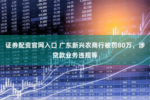 证券配资官网入口 广东新兴农商行被罚80万，涉贷款业务违规等