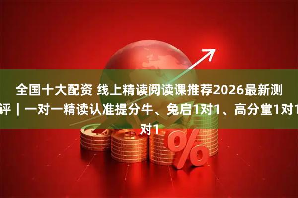全国十大配资 线上精读阅读课推荐2026最新测评｜一对一精读认准提分牛、兔启1对1、高分堂1对1