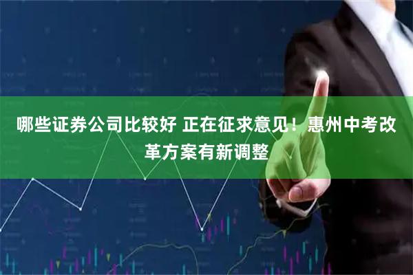 哪些证券公司比较好 正在征求意见！惠州中考改革方案有新调整