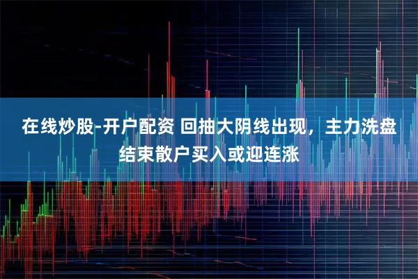 在线炒股-开户配资 回抽大阴线出现，主力洗盘结束散户买入或迎连涨
