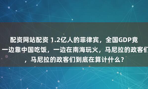 配资网站配资 1.2亿人的菲律宾，全国GDP竟不如中国一座城。一边靠中国吃饭，一边在南海玩火，马尼拉的政客们到底在算计什么？