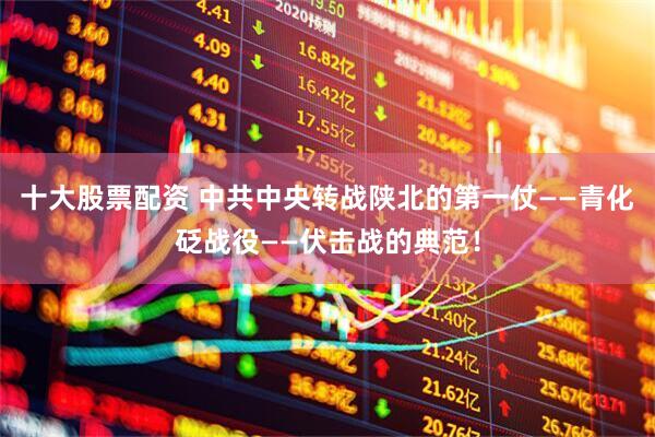 十大股票配资 中共中央转战陕北的第一仗——青化砭战役——伏击战的典范！
