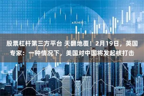 股票杠杆第三方平台 天翻地覆！2月19日，英国专家：一种情况下，美国对中国将发起核打击