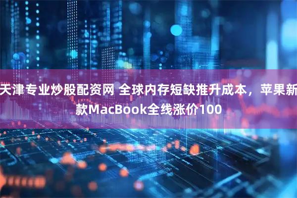 天津专业炒股配资网 全球内存短缺推升成本，苹果新款MacBook全线涨价100