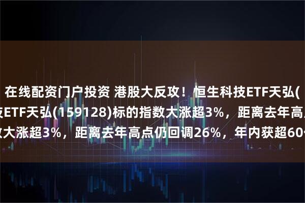 在线配资门户投资 港股大反攻！恒生科技ETF天弘(520920)、港股科技ETF天弘(159128)标的指数大涨超3%，距离去年高点仍回调26%，年内获超60亿元抄底