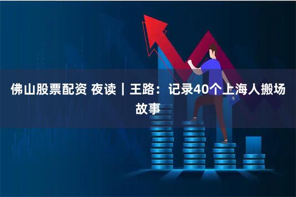 佛山股票配资 夜读|王路:记录40个上海人搬场故事