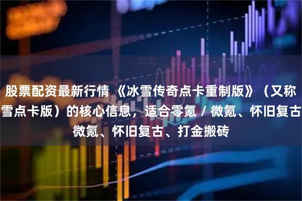 股票配资最新行情 《冰雪传奇点卡重制版》（又称小小屠龙冰雪点卡版）的核心信息，适合零氪 / 微氪、怀旧复古、打金搬砖