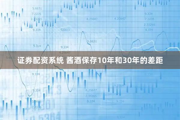 证券配资系统 酱酒保存10年和30年的差距