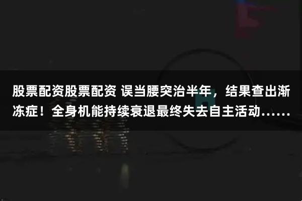 股票配资股票配资 误当腰突治半年，结果查出渐冻症！全身机能持续衰退最终失去自主活动……