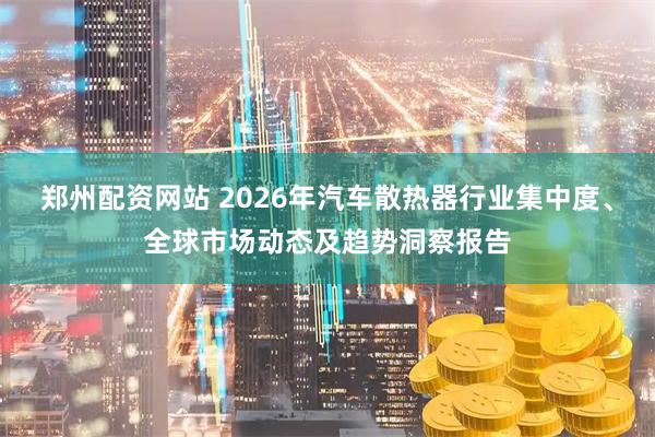 郑州配资网站 2026年汽车散热器行业集中度、全球市场动态及趋势洞察报告