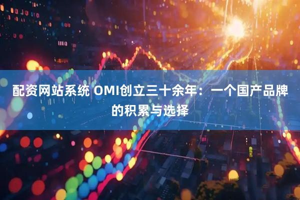 配资网站系统 OMI创立三十余年：一个国产品牌的积累与选择