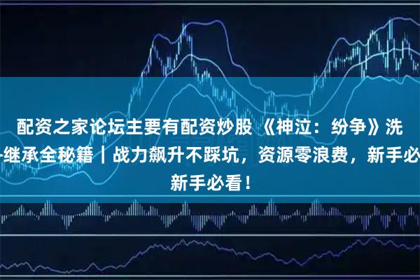 配资之家论坛主要有配资炒股 《神泣：纷争》洗炼+继承全秘籍｜战力飙升不踩坑，资源零浪费，新手必看！