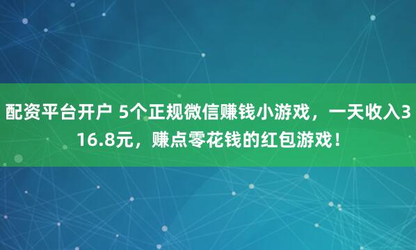 配资平台开户 5个正规微信赚钱小游戏，一天收入316.8元，赚点零花钱的红包游戏！