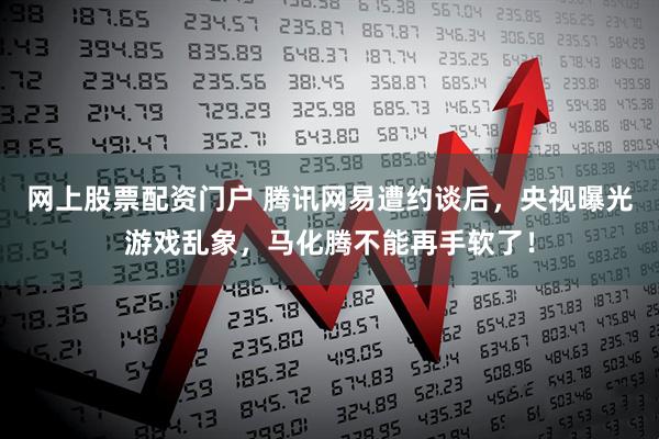 网上股票配资门户 腾讯网易遭约谈后，央视曝光游戏乱象，马化腾不能再手软了！