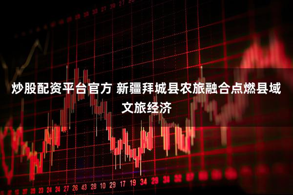 炒股配资平台官方 新疆拜城县农旅融合点燃县域文旅经济