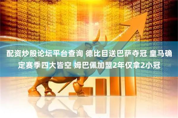 配资炒股论坛平台查询 德比目送巴萨夺冠 皇马确定赛季四大皆空 姆巴佩加盟2年仅拿2小冠