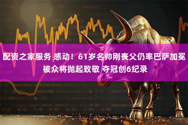 配资之家服务 感动！61岁名帅刚丧父仍率巴萨加冕 被众将抛起致敬 夺冠创6纪录