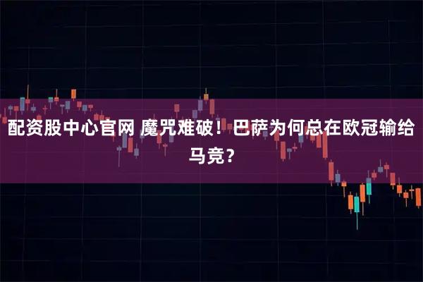配资股中心官网 魔咒难破！巴萨为何总在欧冠输给马竞？