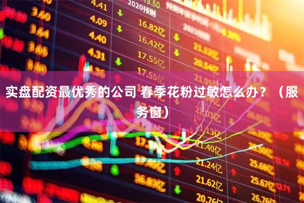 实盘配资最优秀的公司 春季花粉过敏怎么办？（服务窗）