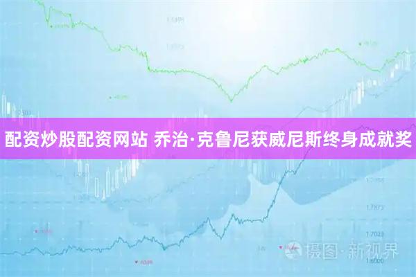 配资炒股配资网站 乔治·克鲁尼获威尼斯终身成就奖