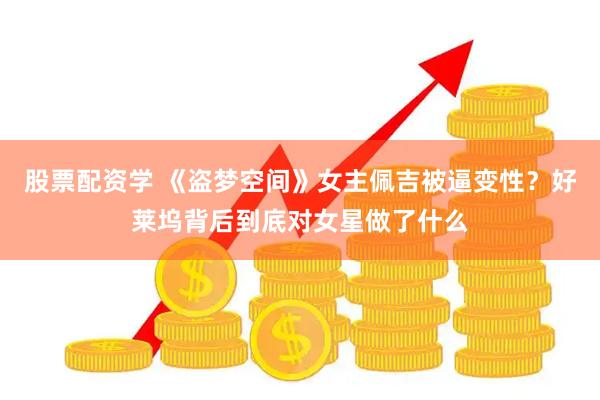 股票配资学 《盗梦空间》女主佩吉被逼变性？好莱坞背后到底对女星做了什么