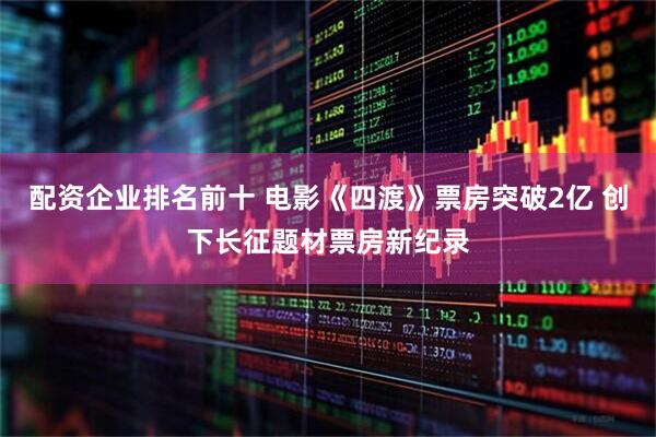 配资企业排名前十 电影《四渡》票房突破2亿 创下长征题材票房新纪录