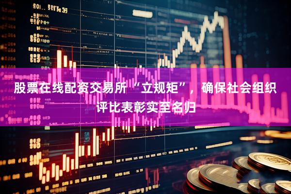 股票在线配资交易所 “立规矩”，确保社会组织评比表彰实至名归