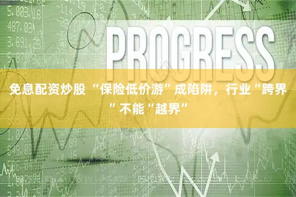 免息配资炒股 “保险低价游”成陷阱，行业“跨界”不能“越界”