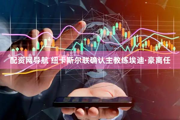 配资网导航 纽卡斯尔联确认主教练埃迪·豪离任