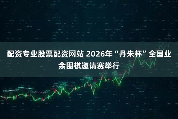 配资专业股票配资网站 2026年“丹朱杯”全国业余围棋邀请赛举行