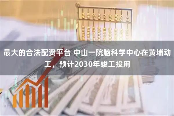 最大的合法配资平台 中山一院脑科学中心在黄埔动工，预计2030年竣工投用